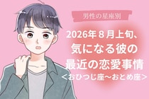 【星座別】2026年８月上旬、気になる彼の最近の恋愛事情＜おひつじ座〜おとめ座＞