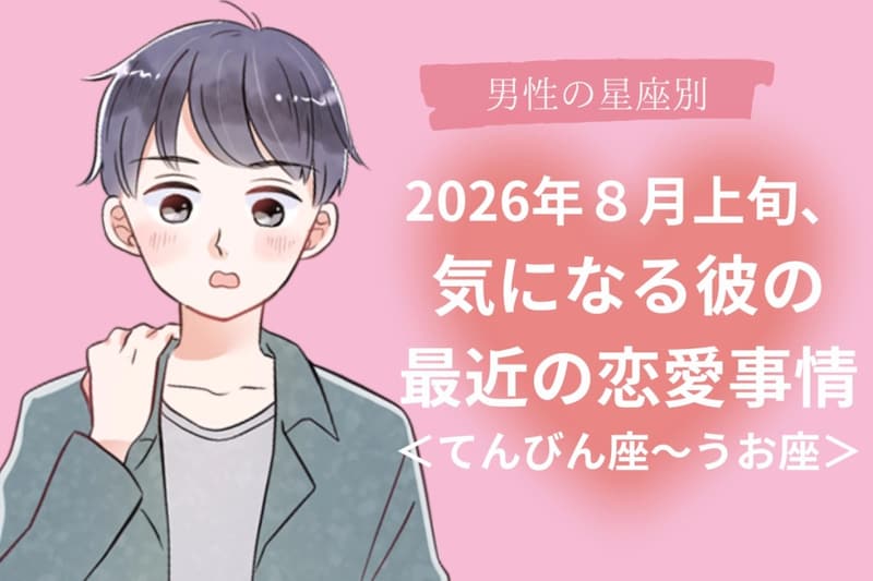 【星座別】2026年8月上旬、気になる彼の最近の恋愛事情<てんびん座〜うお座>