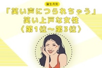 【誕生月別】「笑い声につられちゃう」笑い上戸な女性ランキング＜第１位～第３位＞