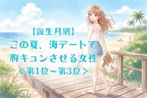 【誕生月別】この夏、海デートで胸キュンさせる女性ランキング＜第１位～第３位＞