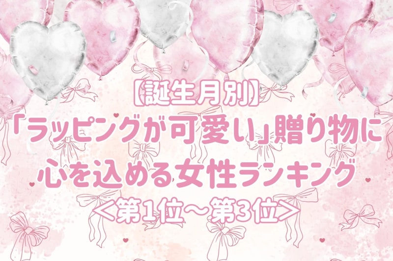 【誕生月別】「ラッピングが可愛い」贈り物に心を込める女性ランキング＜第１位～第３位＞
