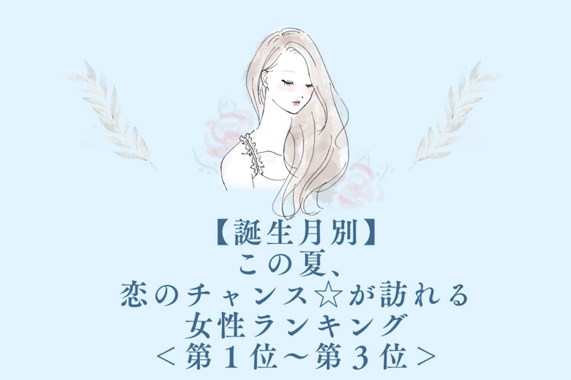 【誕生月別】この夏、恋のチャンス☆が訪れる女性ランキング＜第１位〜第３位＞