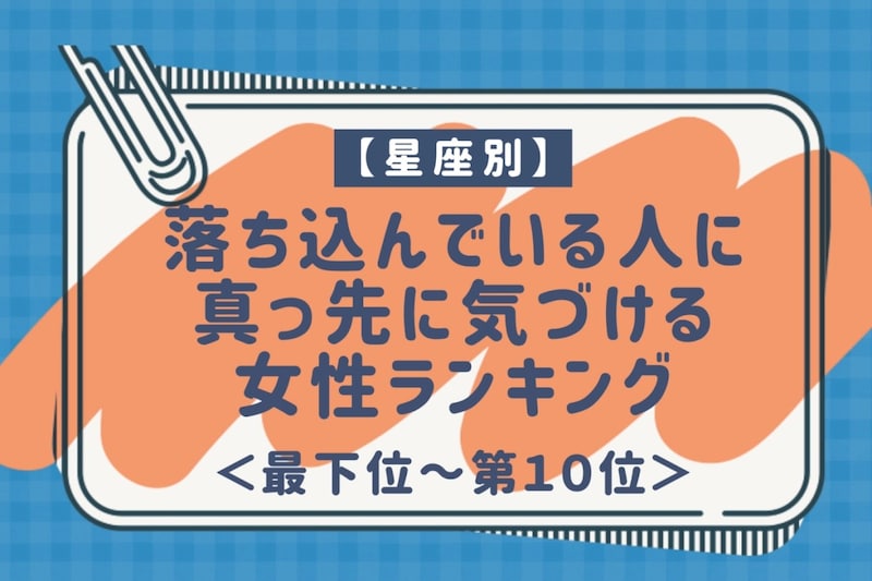 【星座別】落ち込んでいる人に真っ先に気づける女性ランキング<最下位~第10位>