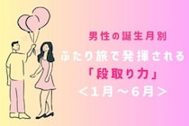男性の誕生月でわかる！ふたり旅で発揮される「段取り力」＜１月〜６月＞