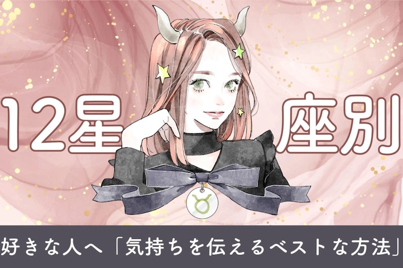 【星座別】好きな人へ「気持ちを伝えるベストな方法」<おひつじ座〜おとめ座>