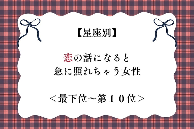 【星座別】恋の話になると急に照れちゃう女性ランキング＜最下位～第１０位＞