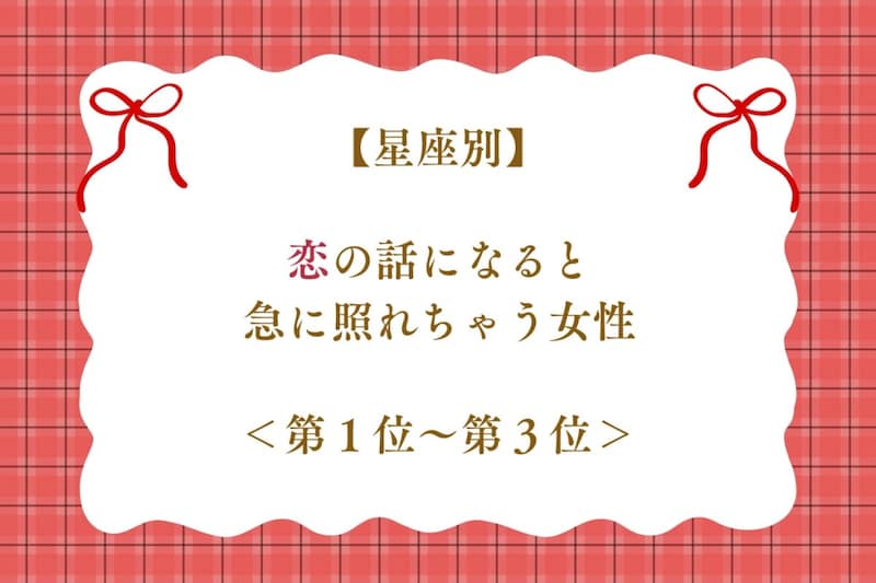 【星座別】恋の話になると急に照れちゃう女性ランキング＜第１位～第３位＞