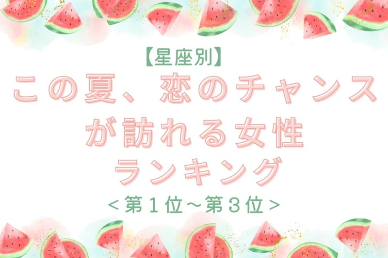 【星座別】この夏、恋のチャンスが訪れる女性ランキング<第1位〜第3位>