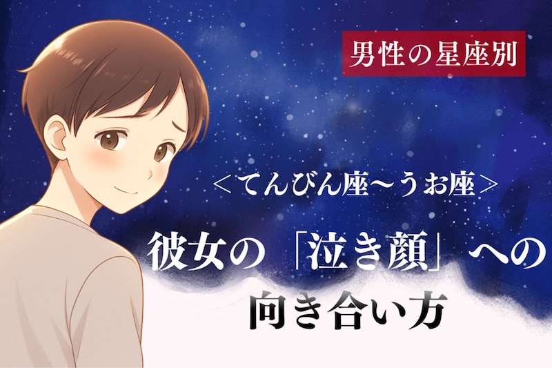 男性の星座でわかる！彼女の「泣き顔」への向き合い方＜てんびん座〜うお座＞