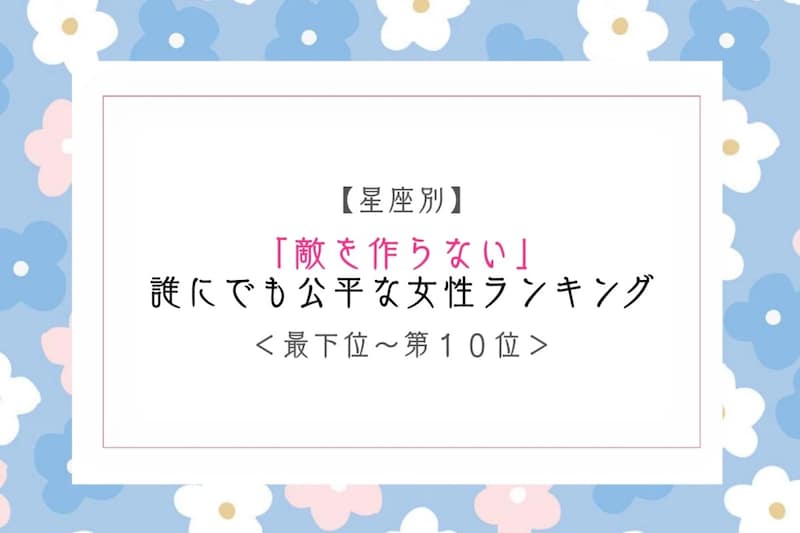 【星座別】「敵を作らない」誰にでも公平な女性ランキング<最下位~第10位>