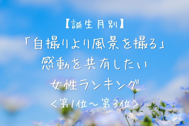 【誕生月別】「自撮りより風景を撮る」感動を共有したい女性ランキング<第1位~第3位>