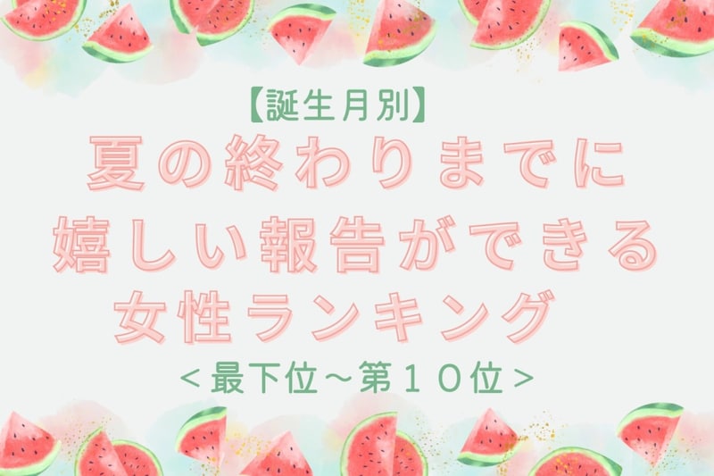 【誕生月別】夏の終わりまでに、嬉しい報告ができる女性ランキング<最下位~第10位>