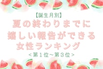 【誕生月別】夏の終わりまでに、嬉しい報告ができる女性ランキング＜第１位～第３位＞