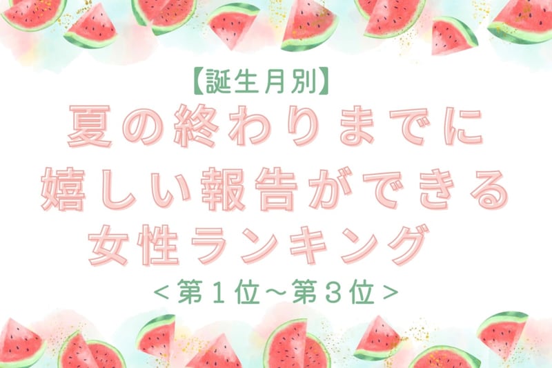 【誕生月別】夏の終わりまでに、嬉しい報告ができる女性ランキング＜第１位～第３位＞