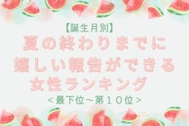 【誕生月別】夏の終わりまでに、嬉しい報告ができる女性ランキング＜最下位～第１０位＞