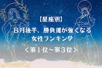 【星座別】８月後半、勝負運が強くなる女性ランキング＜第１位～第３位＞