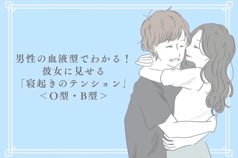 男性の血液型でわかる!彼女に見せる「寝起きのテンション」<O型・B型>