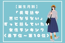 【誕生月別】「長電話が苦にならない」ずっと話していたい女性ランキング＜最下位～第１０位＞