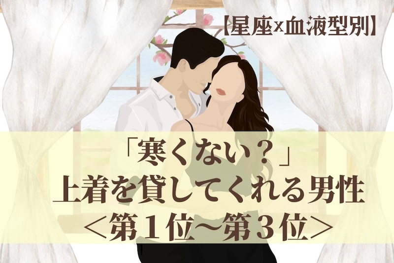 【星座×血液型別】「寒くない？」上着を貸してくれる男性ランキング＜第１位〜第３位＞