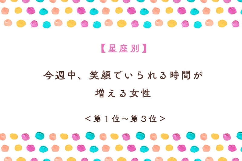 【星座別】今週中、笑顔でいられる時間が増える女性ランキング<第1位~第3位>