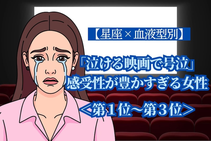 【星座×血液型別】「泣ける映画で号泣」感受性が豊かすぎる女性ランキング<第1位〜第3位>