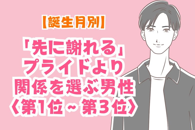 【誕生月別】「先に謝れる」プライドより関係を選ぶ男性ランキング＜第１位～第３位＞