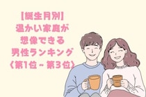 【誕生月別】「家族の話を嬉しそうにする」温かい家庭が想像できる男性ランキング＜第１位～第３位＞