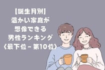 【誕生月別】「家族の話を嬉しそうにする」温かい家庭が想像できる男性ランキング＜最下位～第１０位＞