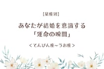 【星座別】あなたが結婚を意識する「運命の瞬間」＜てんびん座〜うお座＞