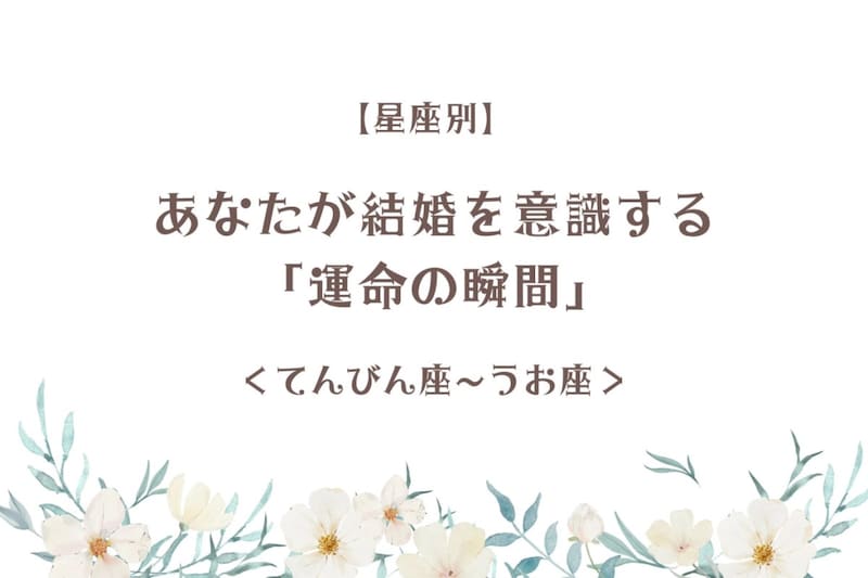 【星座別】あなたが結婚を意識する「運命の瞬間」<てんびん座〜うお座>