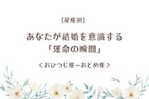 【星座別】あなたが結婚を意識する「運命の瞬間」＜おひつじ座〜おとめ座＞