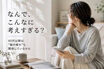 「なんでこんなに考えすぎる？」40代以降に増えやすい“脳疲労”とメンタル疲れの関係