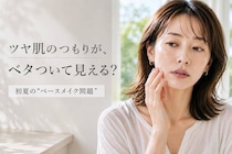 ツヤ肌のつもりがベタつきに見える？  初夏に増える“大人のベースメイク問題”