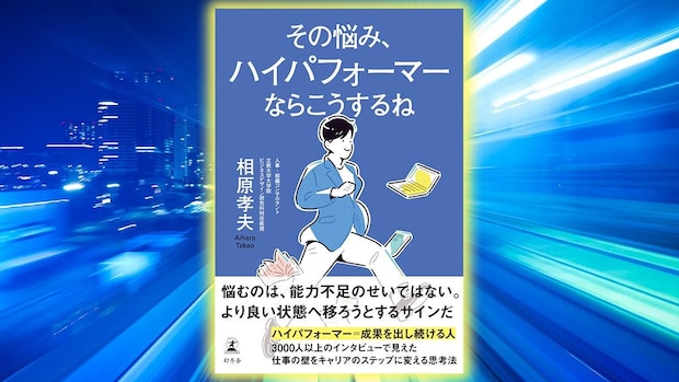 3000人以上のハイパフォーマー研究でわかった「成果を出し続ける人」に共通する“悩み方”｜相原孝夫