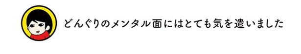どんぐりのメンタル面にはとても気を遣いました