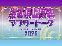 【話題のライブ】漫才頂上決戦2025アフタートーク！in渋谷よしもと漫才劇場