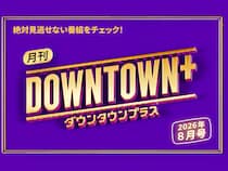 様々なコンテンツが満載の『月刊DOWNTOWN+』8月号! 配信番組情報をお届け!