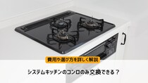 システムキッチンのコンロのみ交換できる？費用や選び方を詳しく解説