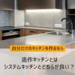 造作キッチンとは｜システムキッチンとどちらが良い？