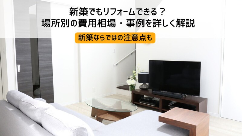 新築でもリフォームできる?場所別の費用相場・事例を詳しく解説