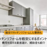 キッチンリフォームを格安にするポイント！補助金や業者選び・施工例も