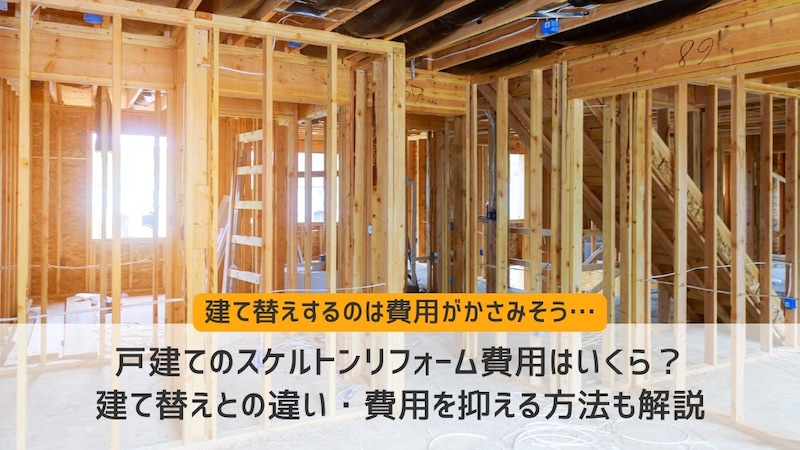 戸建てのスケルトンリフォーム費用はいくら？建て替えとの違い・費用を抑える方法も解説