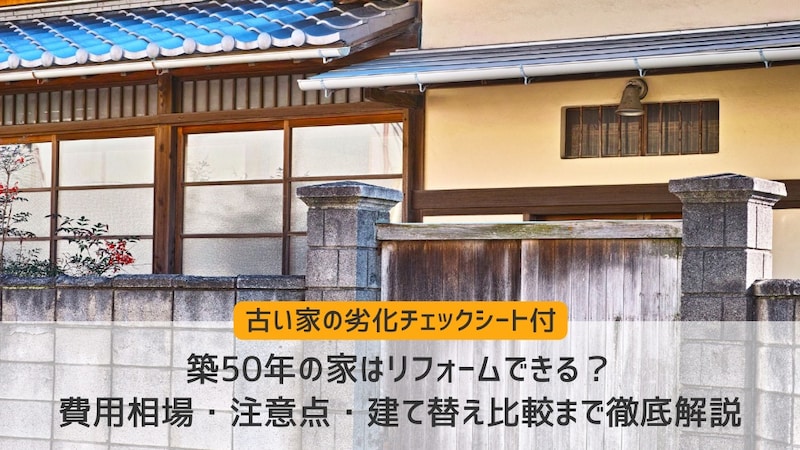 築50年の家はリフォームできる？｜費用相場・注意点・建て替え比較まで【古い家の劣化チェックポイント付き】