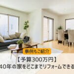 【予算300万円】築40年の家をどこまでリフォームできる？事例もご紹介