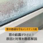窓の結露がひどい！原因と対策を徹底解説｜家の価値を守るメンテナンス術