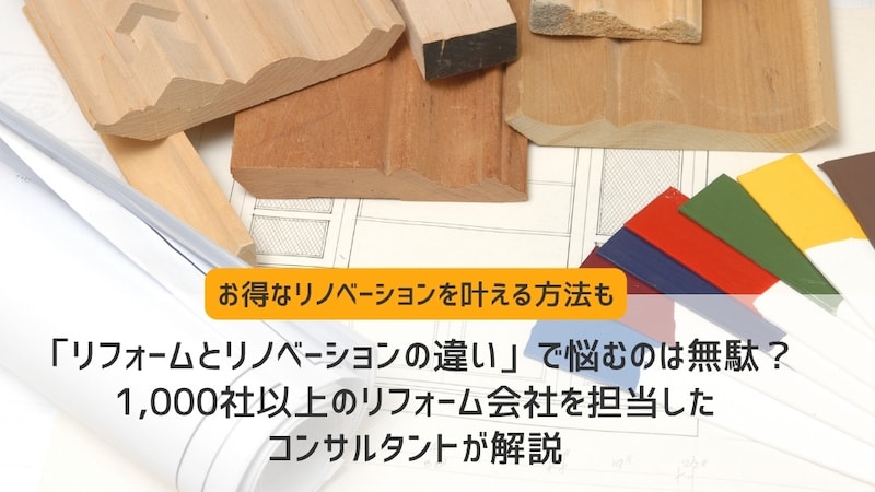 「リフォームとリノベーションの違い」で悩むのは無駄？1,000社以上のリフォーム会社を担当したコンサルタントが解説