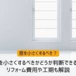 窓を小さくするべきかどうか判断できる！リフォーム費用や工期も解説