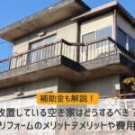 放置している空き家はどうするべき？リフォームのメリットデメリットや費用