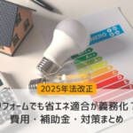 【2025年法改正】リフォームでも省エネ適合が義務化？費用・補助金・対策まとめ