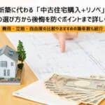 新築に代わる「中古住宅購入+リノベ」｜物件の選び方から後悔を防ぐポイントまで詳しく解説